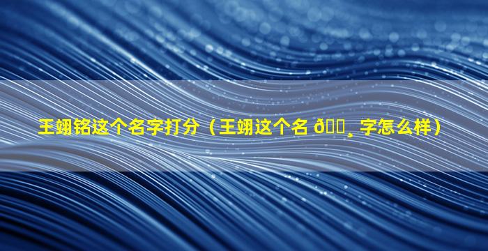 王翊铭这个名字打分（王翊这个名 🌸 字怎么样）